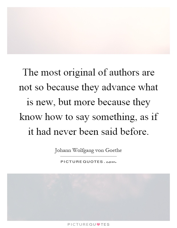 The most original of authors are not so because they advance what is new, but more because they know how to say something, as if it had never been said before Picture Quote #1