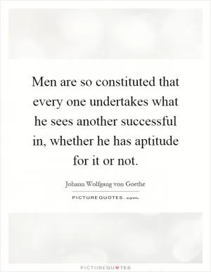 Men are so constituted that every one undertakes what he sees another successful in, whether he has aptitude for it or not Picture Quote #1