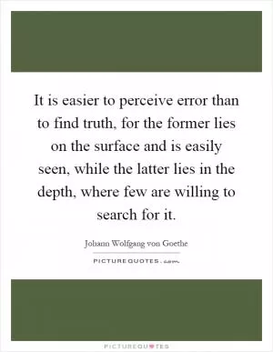 It is easier to perceive error than to find truth, for the former lies on the surface and is easily seen, while the latter lies in the depth, where few are willing to search for it Picture Quote #1