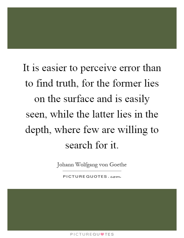 It is easier to perceive error than to find truth, for the former lies on the surface and is easily seen, while the latter lies in the depth, where few are willing to search for it Picture Quote #1