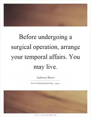 Before undergoing a surgical operation, arrange your temporal affairs. You may live Picture Quote #1