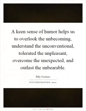 A keen sense of humor helps us to overlook the unbecoming, understand the unconventional, tolerated the unpleasant, overcome the unexpected, and outlast the unbearable Picture Quote #1