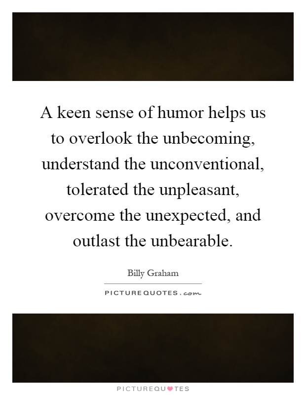 A keen sense of humor helps us to overlook the unbecoming, understand the unconventional, tolerated the unpleasant, overcome the unexpected, and outlast the unbearable Picture Quote #1
