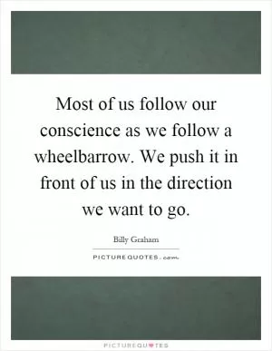 Most of us follow our conscience as we follow a wheelbarrow. We push it in front of us in the direction we want to go Picture Quote #1
