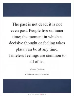 The past is not dead; it is not even past. People live on inner time; the moment in which a decisive thought or feeling takes place can be at any time. Timeless feelings are common to all of us Picture Quote #1