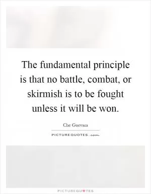The fundamental principle is that no battle, combat, or skirmish is to be fought unless it will be won Picture Quote #1