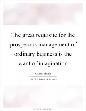 The great requisite for the prosperous management of ordinary business is the want of imagination Picture Quote #1