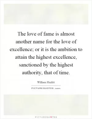 The love of fame is almost another name for the love of excellence; or it is the ambition to attain the highest excellence, sanctioned by the highest authority, that of time Picture Quote #1