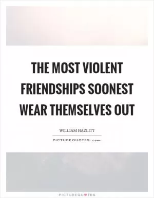 The most violent friendships soonest wear themselves out Picture Quote #1