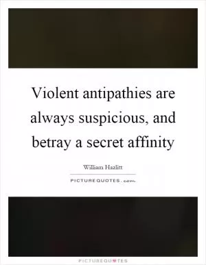 Violent antipathies are always suspicious, and betray a secret affinity Picture Quote #1
