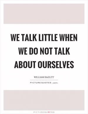 We talk little when we do not talk about ourselves Picture Quote #1
