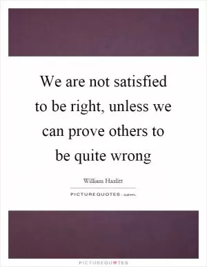 We are not satisfied to be right, unless we can prove others to be quite wrong Picture Quote #1
