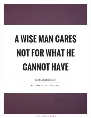 A wise man cares not for what he cannot have Picture Quote #1