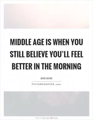 Middle age is when you still believe you’ll feel better in the morning Picture Quote #1