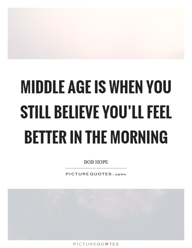 Middle age is when you still believe you'll feel better in the morning Picture Quote #1