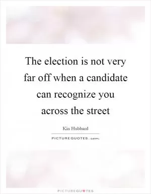 The election is not very far off when a candidate can recognize you across the street Picture Quote #1