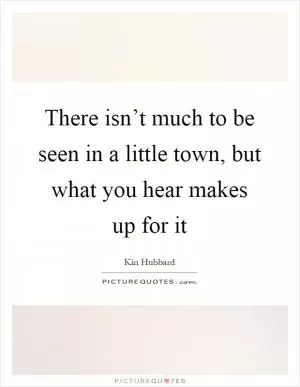 There isn’t much to be seen in a little town, but what you hear makes up for it Picture Quote #1