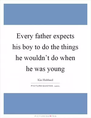 Every father expects his boy to do the things he wouldn’t do when he was young Picture Quote #1