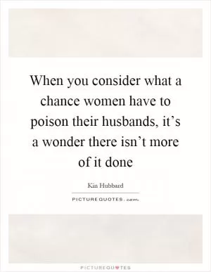 When you consider what a chance women have to poison their husbands, it’s a wonder there isn’t more of it done Picture Quote #1