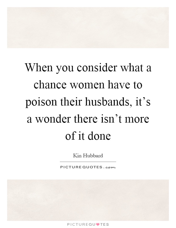 When you consider what a chance women have to poison their husbands, it's a wonder there isn't more of it done Picture Quote #1