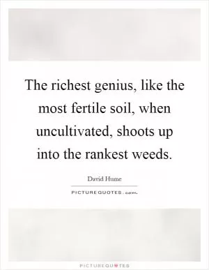 The richest genius, like the most fertile soil, when uncultivated, shoots up into the rankest weeds Picture Quote #1