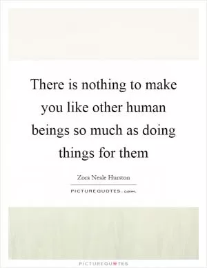 There is nothing to make you like other human beings so much as doing things for them Picture Quote #1