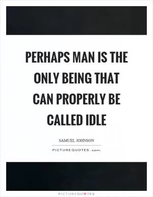 Perhaps man is the only being that can properly be called idle Picture Quote #1