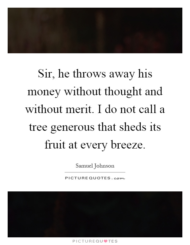 Sir, he throws away his money without thought and without merit. I do not call a tree generous that sheds its fruit at every breeze Picture Quote #1