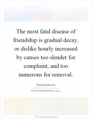 The most fatal disease of friendship is gradual decay, or dislike hourly increased by causes too slender for complaint, and too numerous for removal Picture Quote #1