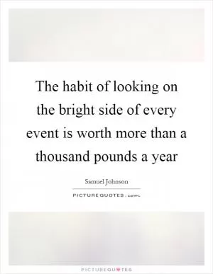The habit of looking on the bright side of every event is worth more than a thousand pounds a year Picture Quote #1