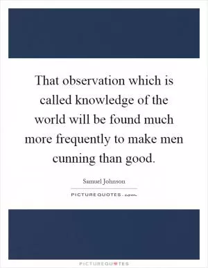 That observation which is called knowledge of the world will be found much more frequently to make men cunning than good Picture Quote #1