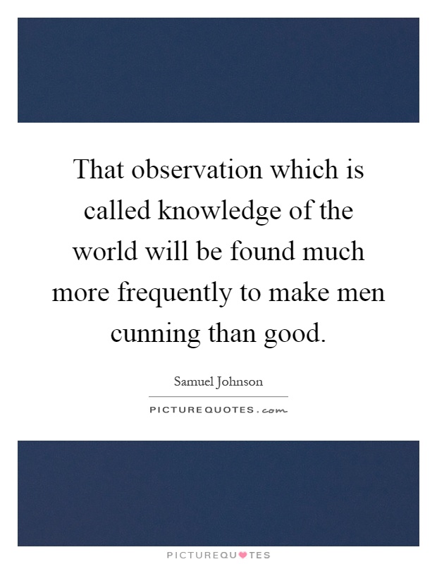 That observation which is called knowledge of the world will be found much more frequently to make men cunning than good Picture Quote #1