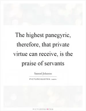 The highest panegyric, therefore, that private virtue can receive, is the praise of servants Picture Quote #1