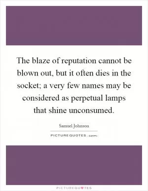 The blaze of reputation cannot be blown out, but it often dies in the socket; a very few names may be considered as perpetual lamps that shine unconsumed Picture Quote #1