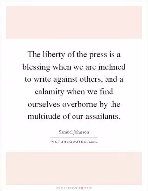 The liberty of the press is a blessing when we are inclined to write against others, and a calamity when we find ourselves overborne by the multitude of our assailants Picture Quote #1