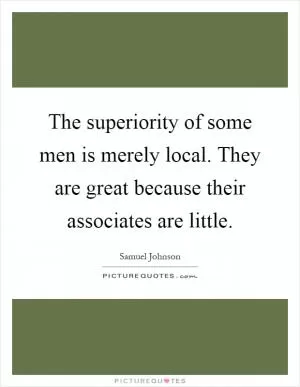 The superiority of some men is merely local. They are great because their associates are little Picture Quote #1