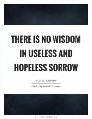 There is no wisdom in useless and hopeless sorrow Picture Quote #1