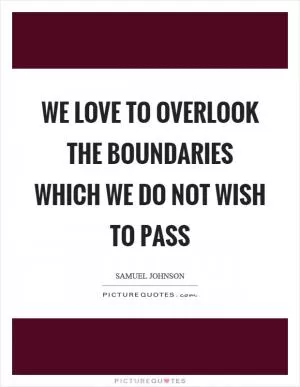 We love to overlook the boundaries which we do not wish to pass Picture Quote #1