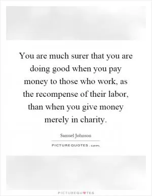 You are much surer that you are doing good when you pay money to those who work, as the recompense of their labor, than when you give money merely in charity Picture Quote #1
