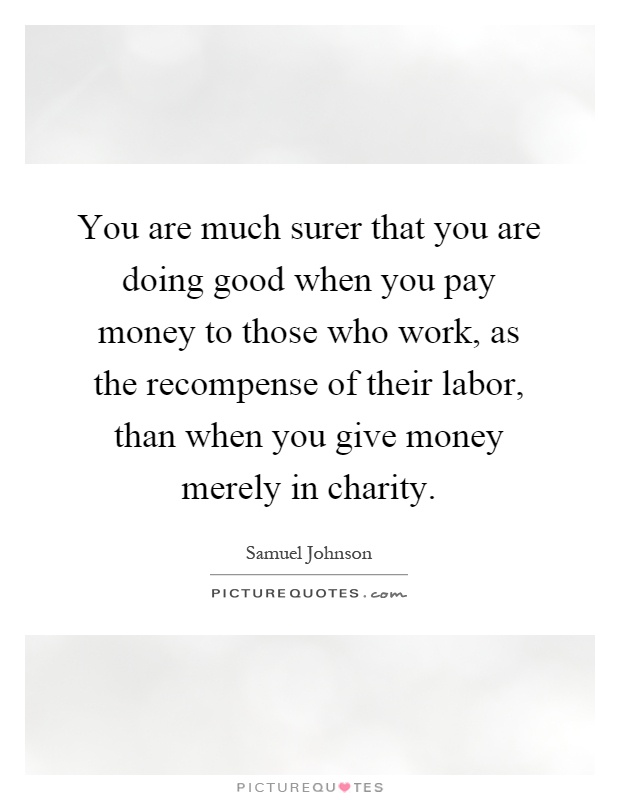 You are much surer that you are doing good when you pay money to those who work, as the recompense of their labor, than when you give money merely in charity Picture Quote #1