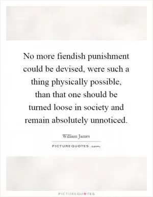 No more fiendish punishment could be devised, were such a thing physically possible, than that one should be turned loose in society and remain absolutely unnoticed Picture Quote #1