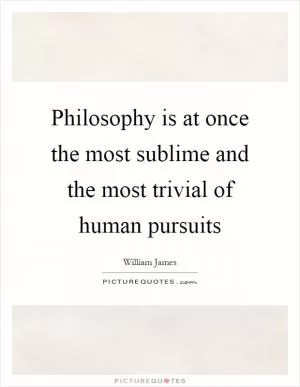 Philosophy is at once the most sublime and the most trivial of human pursuits Picture Quote #1