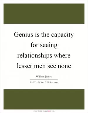 Genius is the capacity for seeing relationships where lesser men see none Picture Quote #1