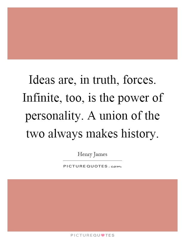 Ideas are, in truth, forces. Infinite, too, is the power of personality. A union of the two always makes history Picture Quote #1
