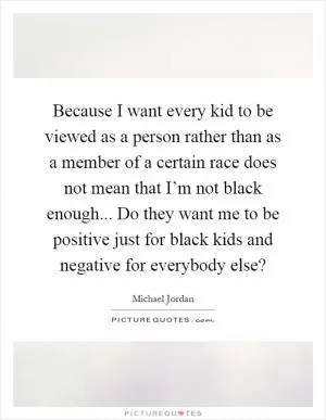 Because I want every kid to be viewed as a person rather than as a member of a certain race does not mean that I’m not black enough... Do they want me to be positive just for black kids and negative for everybody else? Picture Quote #1