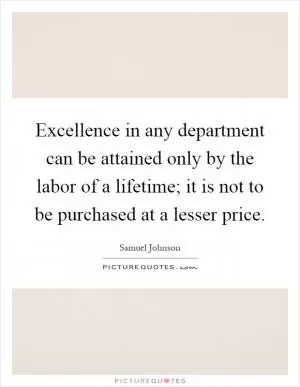 Excellence in any department can be attained only by the labor of a lifetime; it is not to be purchased at a lesser price Picture Quote #1