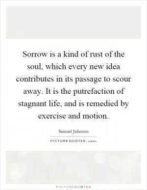 Sorrow is a kind of rust of the soul, which every new idea contributes in its passage to scour away. It is the putrefaction of stagnant life, and is remedied by exercise and motion Picture Quote #1