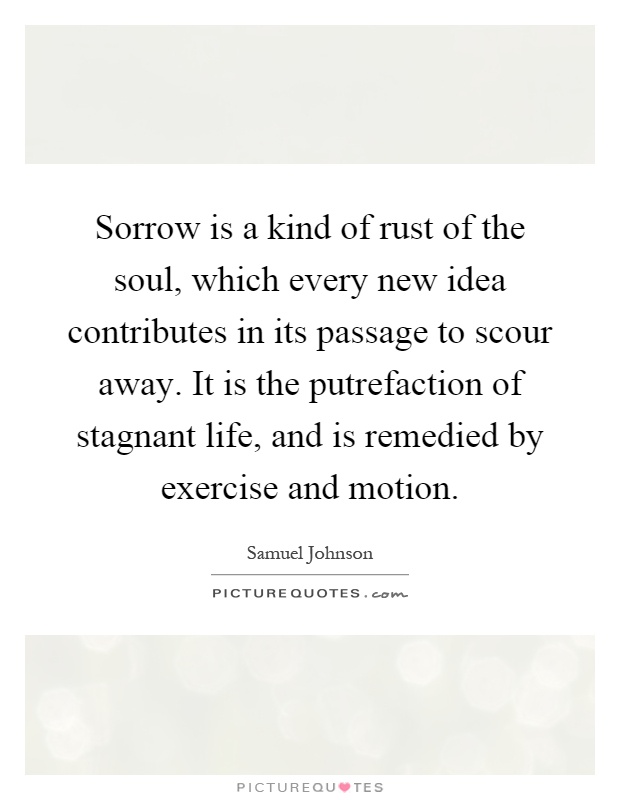 Sorrow is a kind of rust of the soul, which every new idea contributes in its passage to scour away. It is the putrefaction of stagnant life, and is remedied by exercise and motion Picture Quote #1