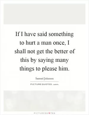 If I have said something to hurt a man once, I shall not get the better of this by saying many things to please him Picture Quote #1