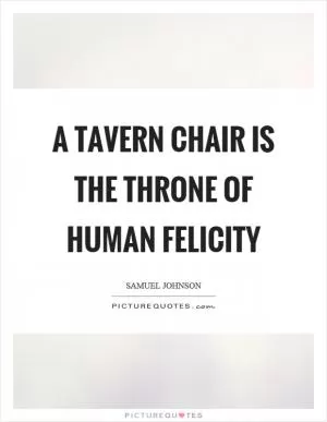 A tavern chair is the throne of human felicity Picture Quote #1